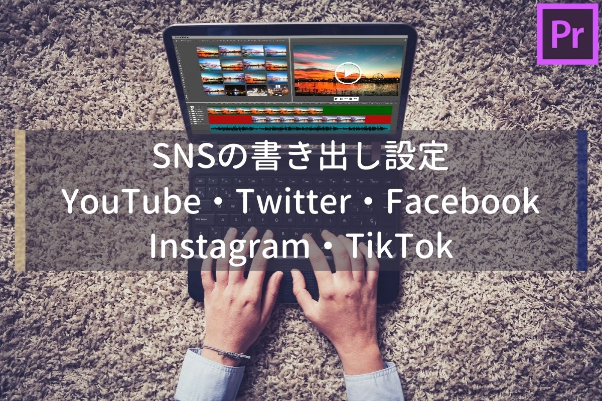 Premiere Pro】5つのSNSにおすすめの書き出し設定＆形式を紹介！