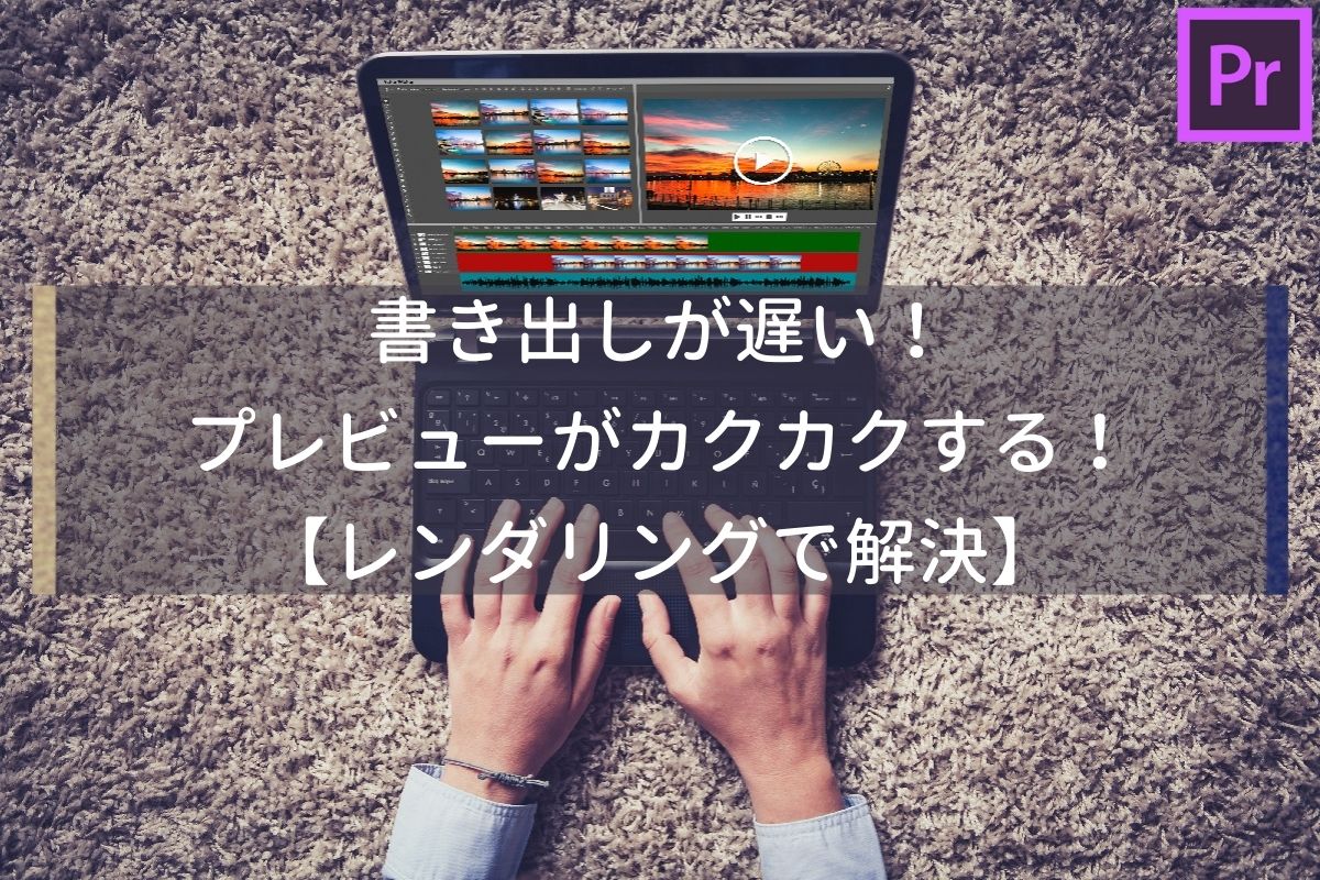 レンダリングで高速化 Premiere Proの書き出しが遅い時の対処法