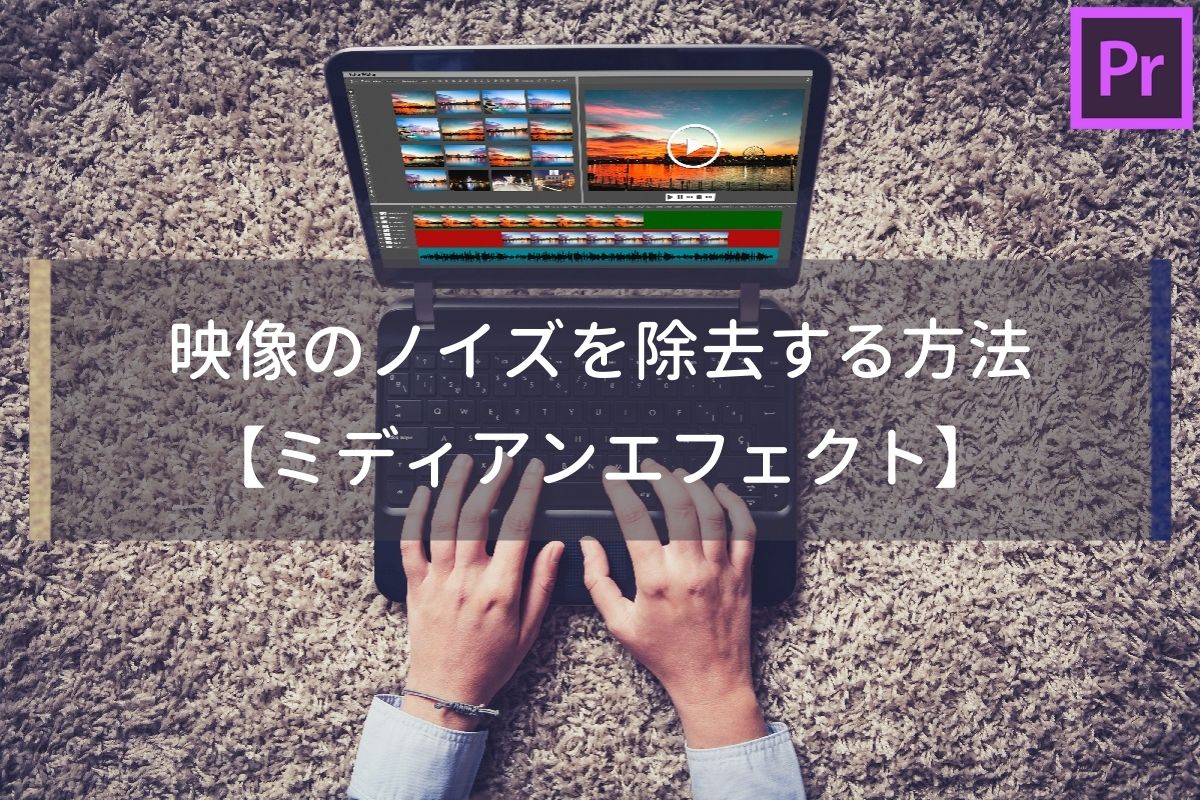 【Premiere Pro】ミディアンエフェクトで映像のノイズを除去する方法2つ