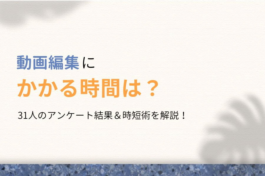 【時短術あり】動画編集にかかる時間は?31人のアンケート結果を公開!