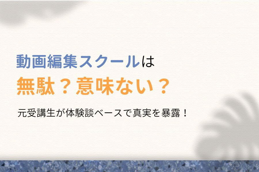 【無駄？】動画編集スクールは意味ない？元受講生が真実を暴露します！