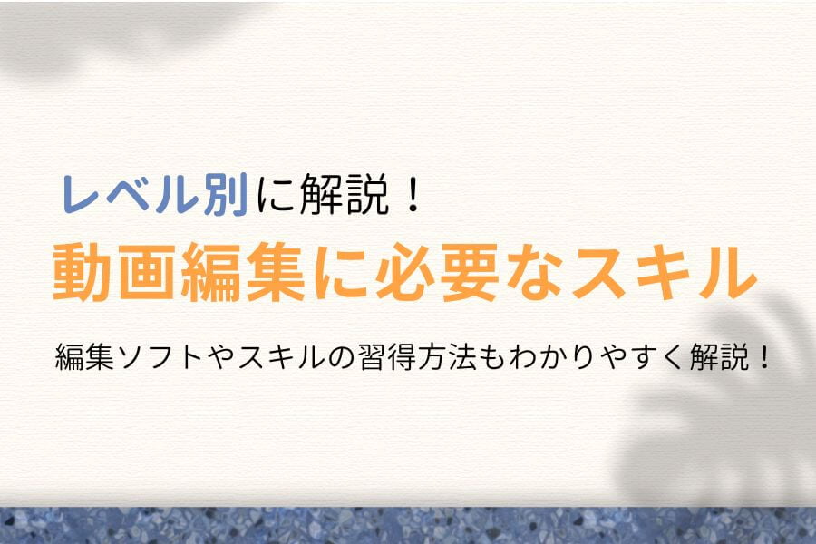 【レベル別】動画編集に必要なスキルは？現役クリエイターが徹底解説！