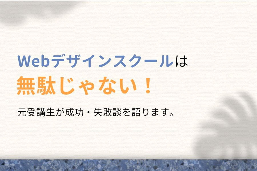 Webデザインスクールは無駄じゃない!元受講生の成功談・失敗談!
